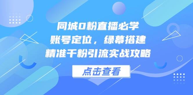 同城0粉直播必学，账号定位，绿幕搭建，精准千粉引流实战攻略|无忧资源社