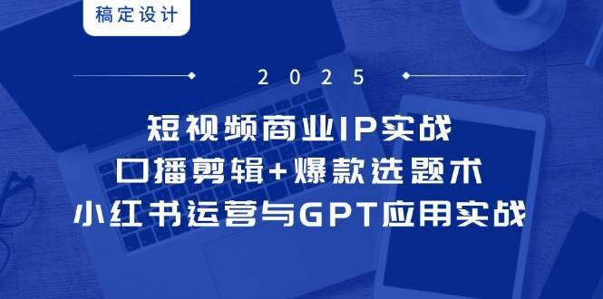 短视频商业IP实战6期：口播剪辑+爆款选题术，小红书运营与GPT应用实战|无忧资源社