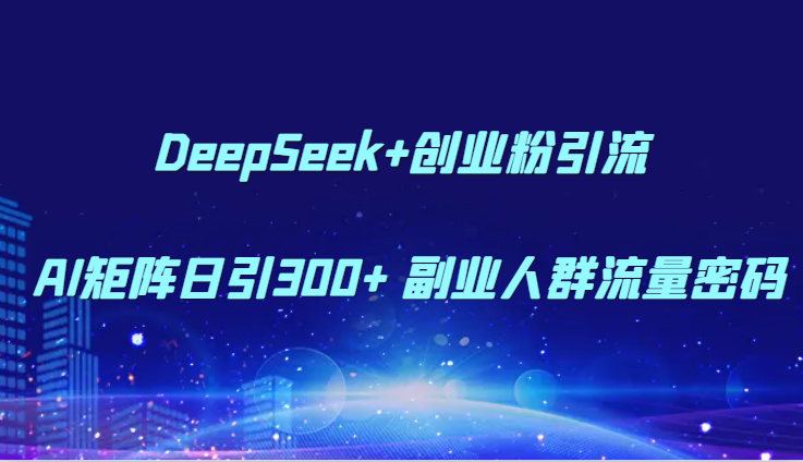 DeepSeek+创业粉引流 AI矩阵日引300+ 副业人群流量密码|无忧资源社