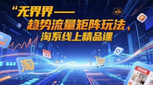 无界-趋势流量矩阵玩法，淘系线上精品课|无忧资源社
