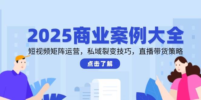 2025商业案例大全，短视频矩阵运营，私域裂变技巧，直播带货策略|无忧资源社