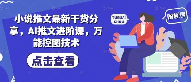小说推文最新干货分享，AI推文进阶课，万能控图技术|无忧资源社