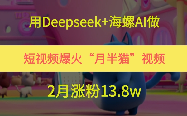用Deepseek+海螺AI做短视频爆火“月半猫”视频，2月涨粉13.8w|无忧资源社