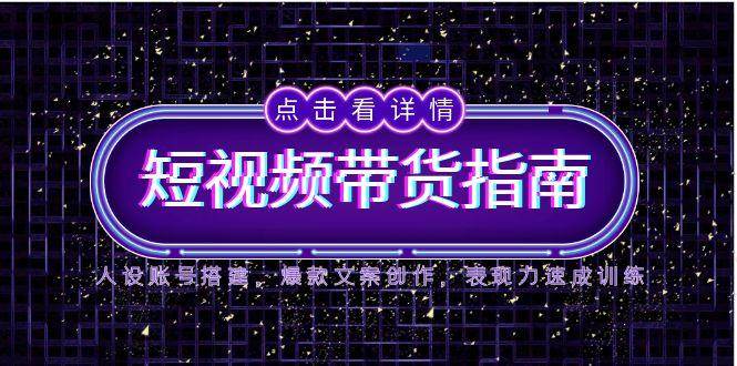 2025短视频带货指南，人设账号搭建，爆款文案创作，表现力速成训练|无忧资源社