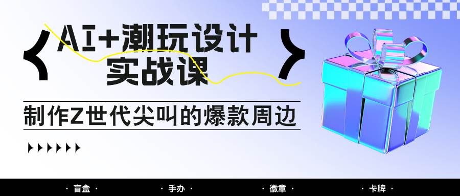 AI+潮玩设计实战课：手把手教你制作Z世代尖叫的爆款周边，自媒体人必学印钞术！|无忧资源社