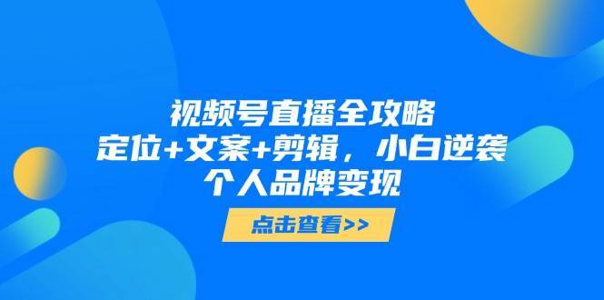 视频号直播全攻略，定位+文案+剪辑，小白逆袭个人品牌变现|无忧资源社