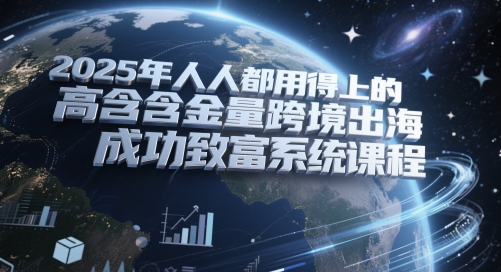 2025年人人都用得上的高含金量跨境出海成功致富系统课程|无忧资源社