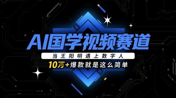 AI国学视频赛道：当王阳明遇上数字人，10w+爆款就是这么简单|无忧资源社
