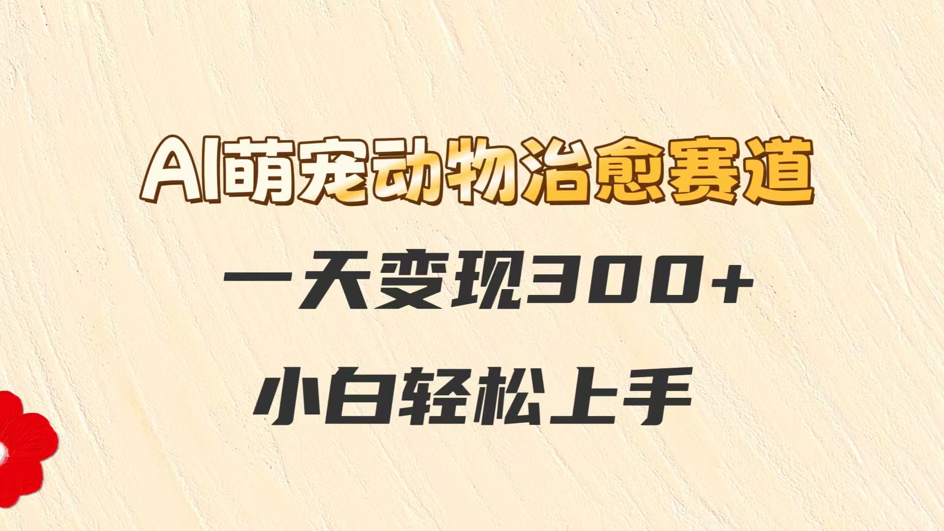 AI萌宠动物治愈赛道，一天变现300+，小白轻松上手|无忧资源社