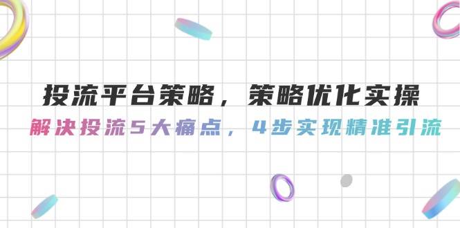 投流平台策略，策略优化实操，解决投流5大痛点，4步实现精准引流|无忧资源社