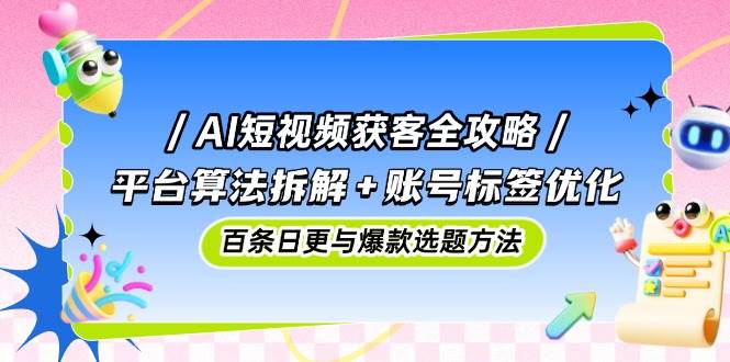 （14706期）AI短视频获客全攻略：平台算法拆解+账号标签优化，百条日更与爆款选题方法|无忧资源社