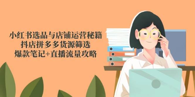 小红书选品与店铺运营秘籍，抖店拼多多货源筛选，爆款笔记+直播流量攻略|无忧资源社
