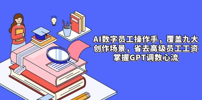 （14740期）AI数字员工操作手，9大场景内容创作，省去高级员工工资，掌握GPT调数心流|无忧资源社