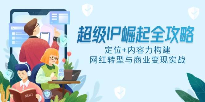 （14818期）超级IP崛起全攻略，定位+内容力构建，网红转型与商业变现实战|无忧资源社