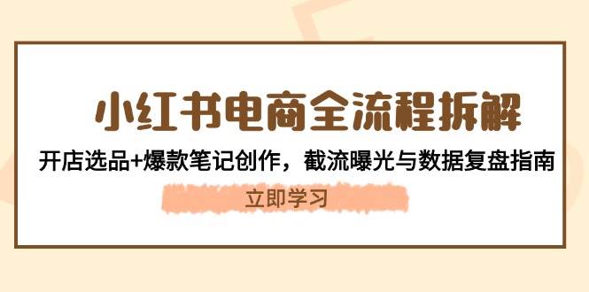 （14770期）小红书电商全流程拆解：开店选品+爆款笔记创作，截流曝光与数据复盘指南|无忧资源社