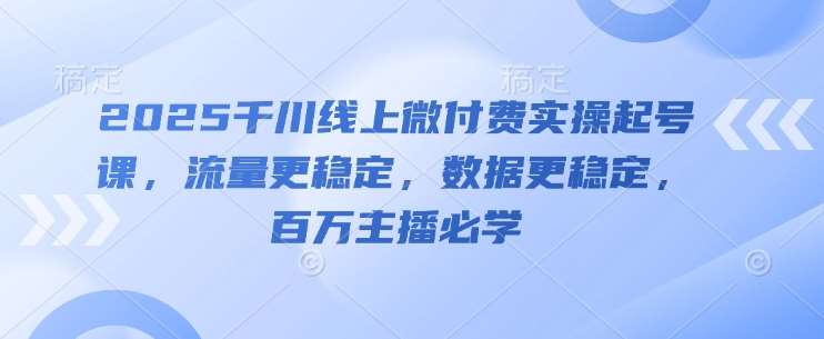 2025千川线上微付费实操起号课，流量更稳定，数据更稳定，百万主播必学|无忧资源社