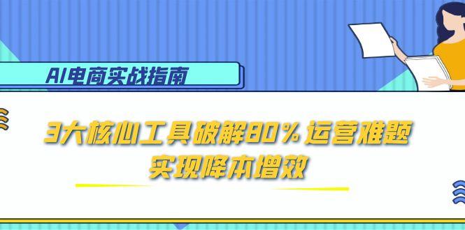 （15026期）AI电商实战指南：3大核心工具破解80%运营难题，实现降本增效|无忧资源社