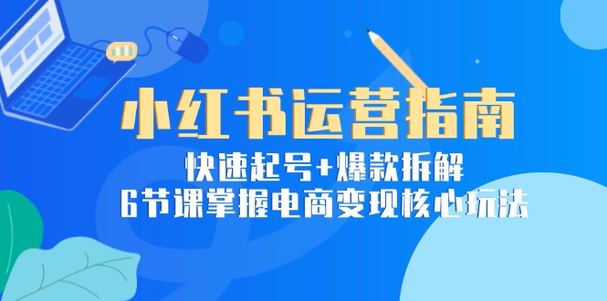 （15054期）小红书运营指南：快速起号+爆款拆解，6节课掌握电商变现核心玩法|无忧资源社