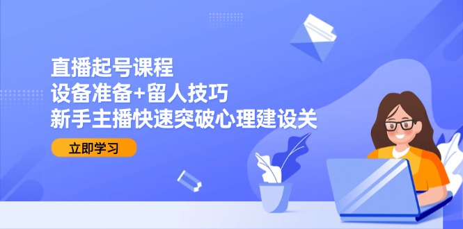 （15056期）直播起号课程：设备准备+留人技巧，新手主播快速突破心理建设关|无忧资源社