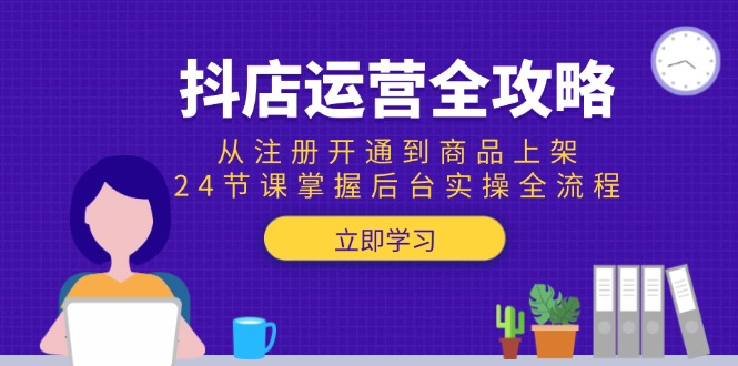 （15057期）抖店运营全攻略：从注册开通到商品上架，24节课掌握后台实操全流程|无忧资源社