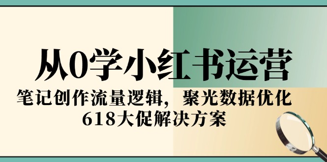 （15086期）从0学小红书运营，笔记创作流量逻辑，聚光数据优化，618大促解决方案|无忧资源社