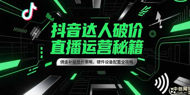 （15185期）抖音达人破价直播运营秘籍，佣金补贴低价策略，硬件设备配置全攻略|无忧资源社