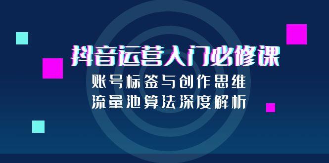 （15149期）抖音运营入门必修课，账号标签与创作思维，流量池算法深度解析|无忧资源社