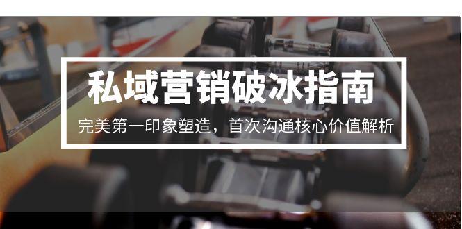 （15150期）私域营销破冰指南，完美第一印象塑造，首次沟通核心价值解析|无忧资源社