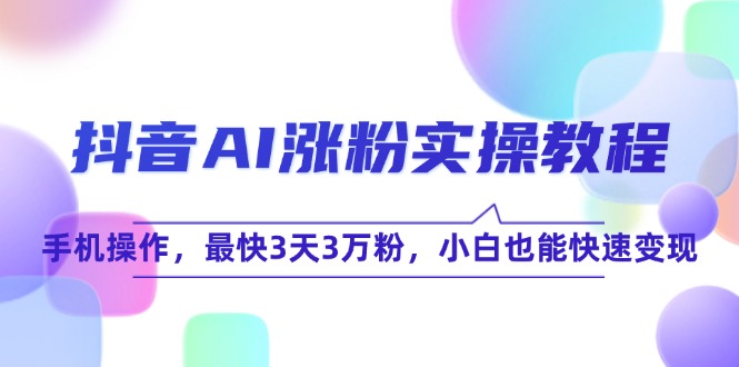 （15078期）抖音AI涨粉实操教程，手机操作，最快3天3万粉，小白也能快速变现|无忧资源社