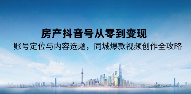 （15104期）房产抖音号从零到变现，账号定位与内容选题，同城爆款视频创作全攻略|无忧资源社