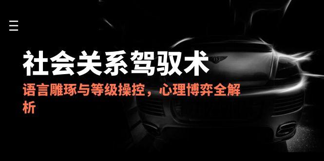 （14958期）2025社会关系驾驭术，语言雕琢与等级操控，心理博弈全解析|无忧资源社