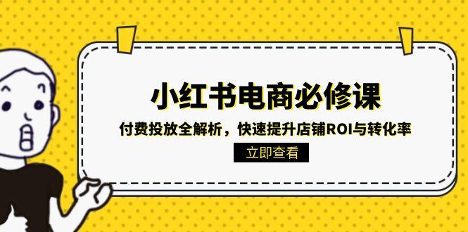（15040期）小红书电商必修课：付费投放全解析，快速提升店铺ROI与转化率|无忧资源社