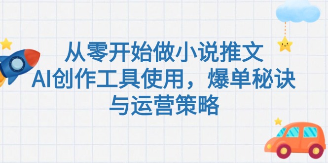 （15105期）从零开始做小说推文，AI创作工具使用，爆单秘诀与运营策略|无忧资源社