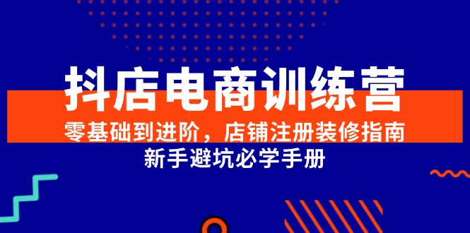 （15079期）抖店电商训练营，零基础到进阶，店铺注册装修指南，新手避坑必学手册|无忧资源社