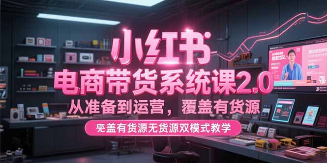 （15258期）小红书电商带货系统课2.0，从准备到运营，覆盖有货源无货源双模式教学|无忧资源社