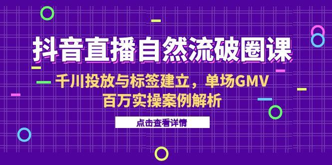 （15136期）抖音直播自然流破圈课-6月，千川投放与标签建立，单场GMV百万实操案例解析|无忧资源社