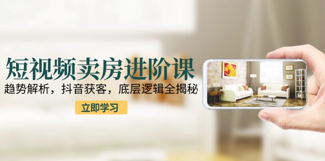 （15096期）短视频卖房进阶课：趋势解析，抖音获客，底层逻辑全揭秘|无忧资源社