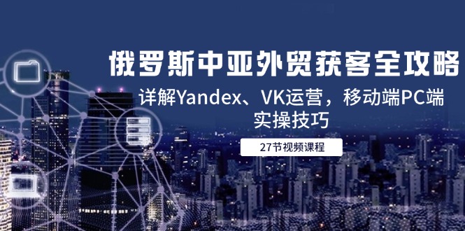 （14959期）俄罗斯中亚外贸获客全攻略，详解Yandex、VK运营，移动端PC端实操技巧|无忧资源社