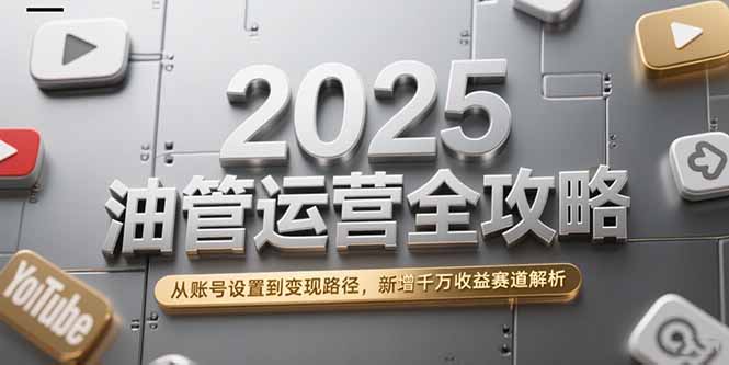 （15232期）2025油管运营全攻略，从账号设置到变现路径，新增千万收益赛道解析|无忧资源社