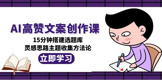 （15157期）AI高赞文案创作课，15分钟搭建选题库，灵感思路主题收集方法论|无忧资源社