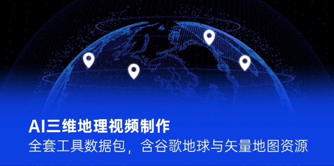 （14961期）AI三维地理视频制作，全套工具数据包，含谷歌地球与矢量地图资源|无忧资源社