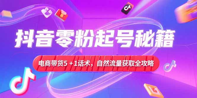 （15234期）抖音零粉起号秘籍，电商带货5+1话术，自然流量获取实操流程|无忧资源社