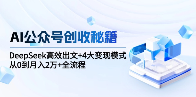 （15047期）AI公众号创收秘籍：DeepSeek高效出文+4大变现模式，从0到月入2万+全流程|无忧资源社