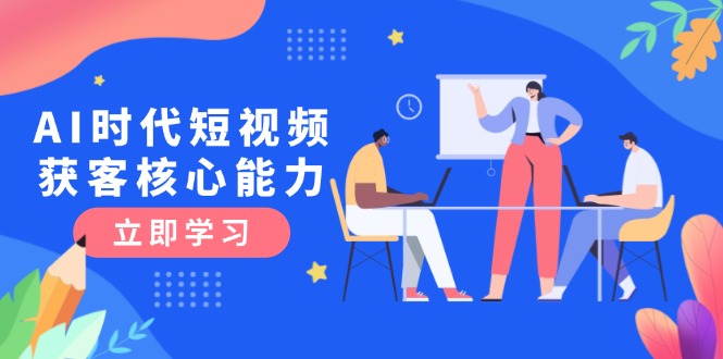 （15066期）AI时代短视频获客核心课程，三大必备技能解析，认知升级关键要点|无忧资源社