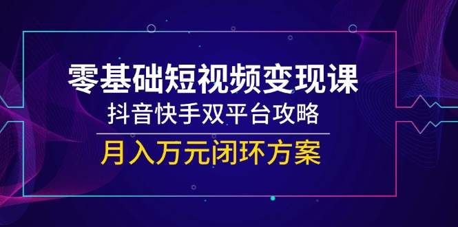 （14988期）零基础短视频变现课，抖音快手双平台攻略，月入万元闭环方案|无忧资源社