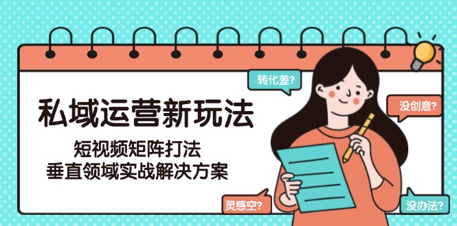 （15069期）私域运营新玩法，短视频矩阵打法，垂直领域实战解决方案（更新6月）|无忧资源社