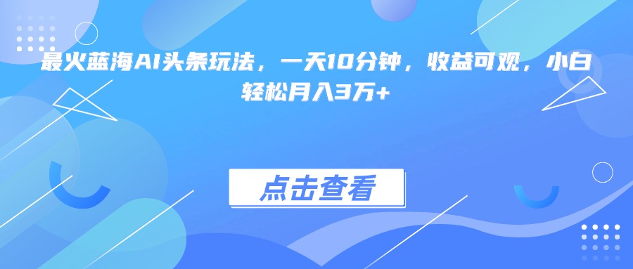 （15113期）最火蓝海AI头条玩法，一天10分钟，收益可观，小白轻松月入3万+|无忧资源社