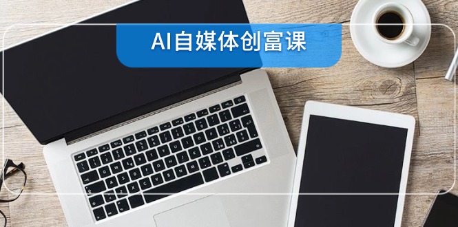 （14997期）AI自媒体创富课，账号准备到直播带货，零基础22项技能速成|无忧资源社