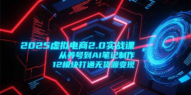 （15206期）2025虚拟电商2.0实战课，从养号到AI笔记制作，12模块打通无货源变现|无忧资源社