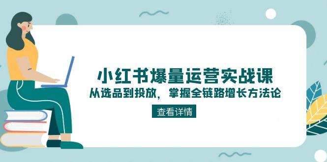 （15022期）小红书爆量运营实战课：从选品到投放，掌握全链路增长方法论|无忧资源社